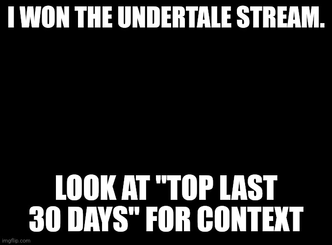 blank black | I WON THE UNDERTALE STREAM. LOOK AT "TOP LAST 30 DAYS" FOR CONTEXT | image tagged in blank black | made w/ Imgflip meme maker