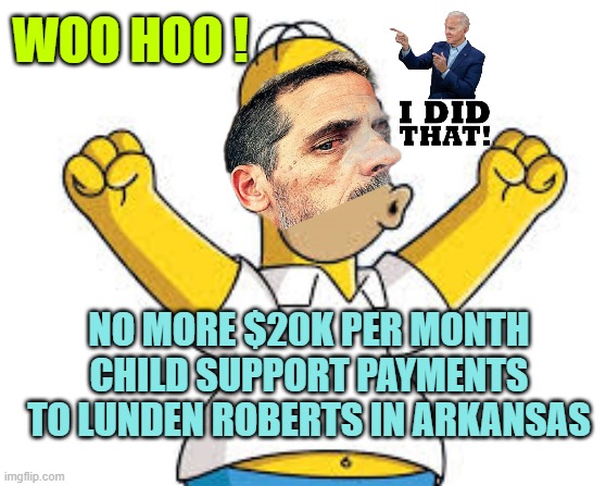 BURISMA BIDEN: Deadbeat Grandpa, Deadbeat Dad, Pardon Me | WOO HOO ! NO MORE $20K PER MONTH
CHILD SUPPORT PAYMENTS
TO LUNDEN ROBERTS IN ARKANSAS | image tagged in homer woo-hoo,hunter biden,deadbeat dad,joe biden worries,russo-ukrainian war,gun control | made w/ Imgflip meme maker