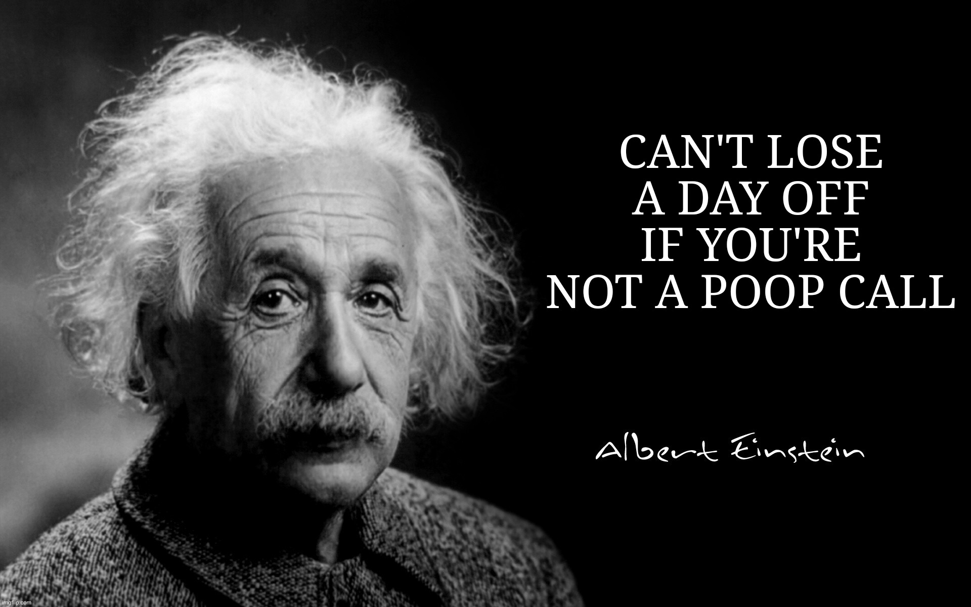 Albert Einstein | CAN'T LOSE A DAY OFF IF YOU'RE NOT A POOP CALL | image tagged in albert einstein | made w/ Imgflip meme maker