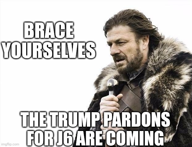 More pardons, please | BRACE YOURSELVES; THE TRUMP PARDONS FOR J6 ARE COMING | image tagged in winter is coming,leftists,liberals | made w/ Imgflip meme maker