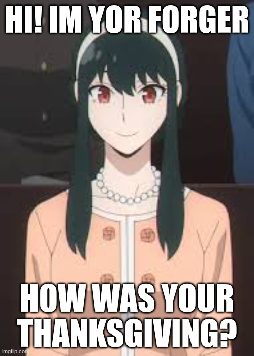 Mine was good | HI! IM YOR FORGER; HOW WAS YOUR THANKSGIVING? | image tagged in anime | made w/ Imgflip meme maker