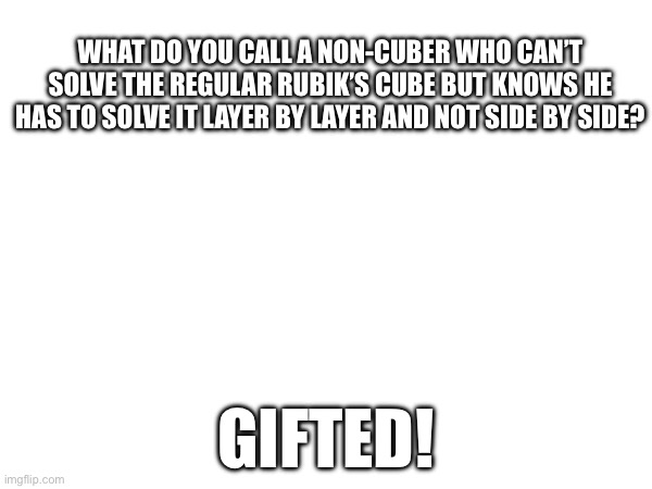 Your daily cubing joke of the day | WHAT DO YOU CALL A NON-CUBER WHO CAN’T SOLVE THE REGULAR RUBIK’S CUBE BUT KNOWS HE HAS TO SOLVE IT LAYER BY LAYER AND NOT SIDE BY SIDE? GIFTED! | image tagged in rubik's cube,rubik cube,joke,gifted | made w/ Imgflip meme maker