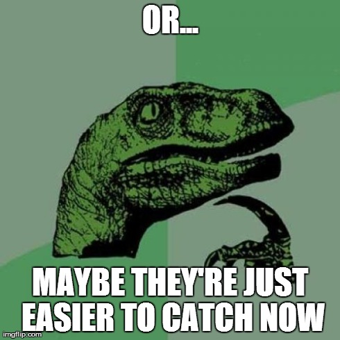 Philosoraptor Meme | OR... MAYBE THEY'RE JUST EASIER TO CATCH NOW | image tagged in memes,philosoraptor | made w/ Imgflip meme maker