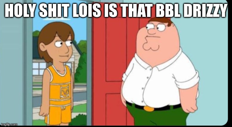 holy shit lois | HOLY SHIT LOIS IS THAT BBL DRIZZY | image tagged in holy shit lois | made w/ Imgflip meme maker