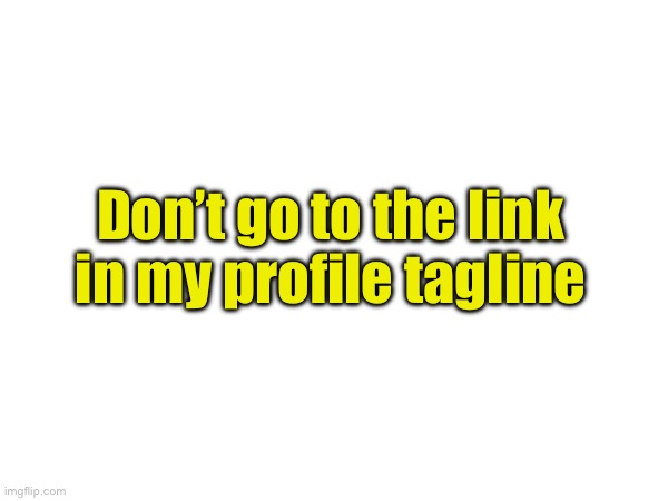 Don’t go to the link in my profile tagline | made w/ Imgflip meme maker