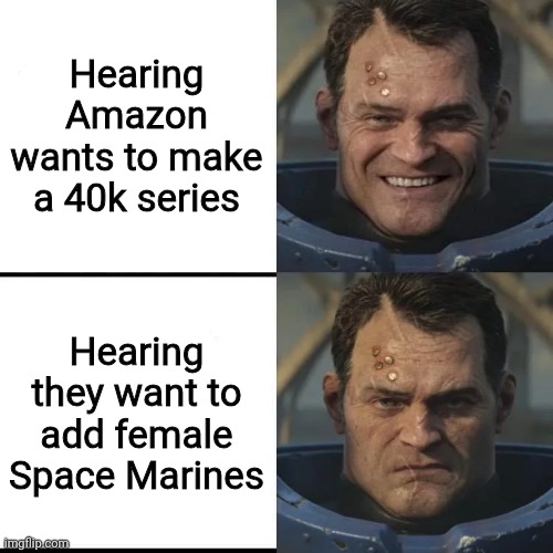 Amazon breaking 40k lore | Hearing Amazon wants to make a 40k series; Hearing they want to add female Space Marines | image tagged in happy to grumpy titus | made w/ Imgflip meme maker