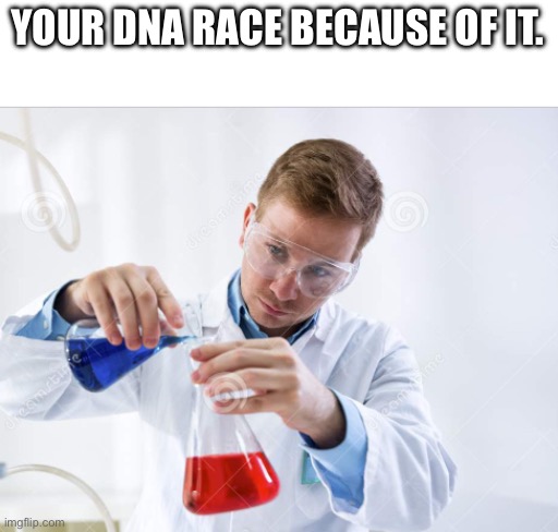 Scientist mixing chemicals | YOUR DNA RACE BECAUSE OF IT. | image tagged in scientist mixing chemicals | made w/ Imgflip meme maker