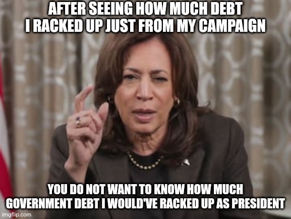 Kamala racked up millions of debt just from her campaign, that just goes to show you how she would've managed America's debt | AFTER SEEING HOW MUCH DEBT I RACKED UP JUST FROM MY CAMPAIGN; YOU DO NOT WANT TO KNOW HOW MUCH GOVERNMENT DEBT I WOULD'VE RACKED UP AS PRESIDENT | image tagged in kamala harris,stupid liberals,democrats,debt | made w/ Imgflip meme maker