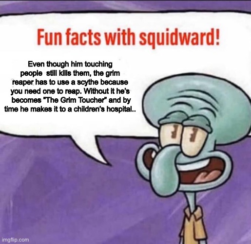 Fun Facts with Squidward | Even though him touching people  still kills them, the grim reaper has to use a scythe because you need one to reap. Without it he’s  becomes “The Grim Toucher” and by time he makes it to a children’s hospital.. | image tagged in fun facts with squidward | made w/ Imgflip meme maker