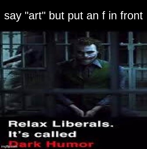 Relax liberals | say "art" but put an f in front | image tagged in relax liberals | made w/ Imgflip meme maker