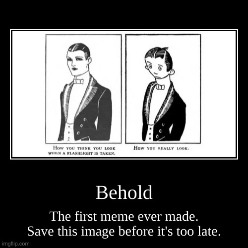 The first meme ever | Behold | The first meme ever made. Save this image before it's too late. | image tagged in funny,demotivationals,first meme | made w/ Imgflip demotivational maker