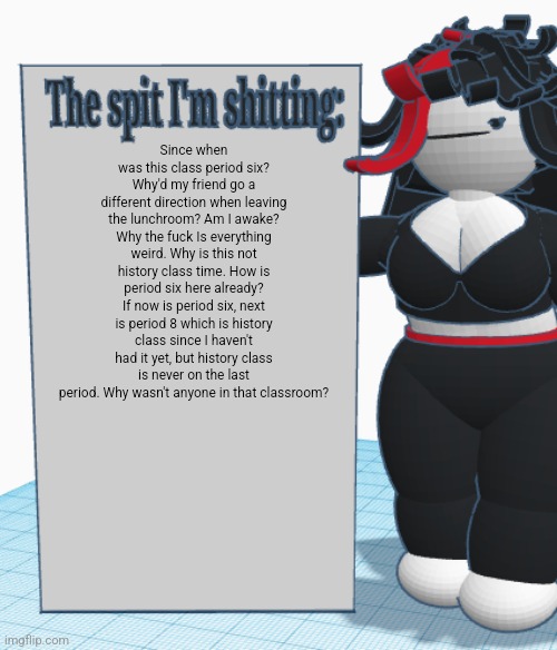 Claire announcement temp | Since when was this class period six? Why'd my friend go a different direction when leaving the lunchroom? Am I awake? Why the fuck Is everything weird. Why is this not history class time. How is period six here already? If now is period six, next is period 8 which is history class since I haven't had it yet, but history class is never on the last period. Why wasn't anyone in that classroom? | image tagged in claire announcement temp | made w/ Imgflip meme maker