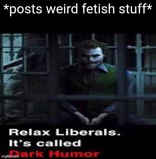 Relax liberals | *posts weird fetish stuff* | image tagged in relax liberals | made w/ Imgflip meme maker