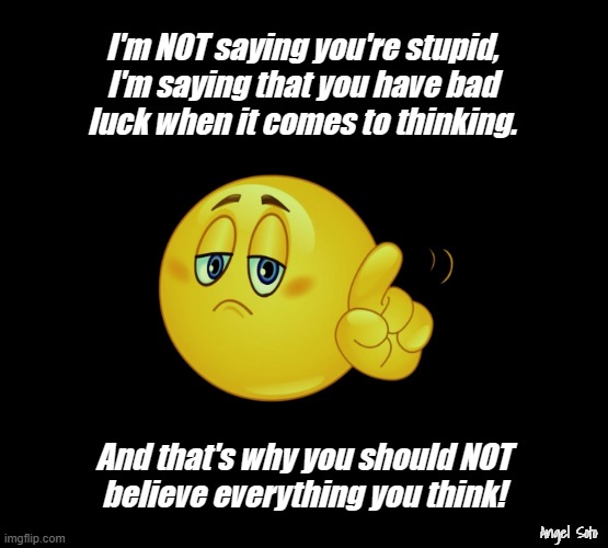 emoji gives advise on thinking | I'm NOT saying you're stupid,
I'm saying that you have bad
luck when it comes to thinking. And that's why you should NOT
believe everything you think! Angel Soto | image tagged in emoji,emoji shaking finger,stupid,thinking,bad luck,believe | made w/ Imgflip meme maker