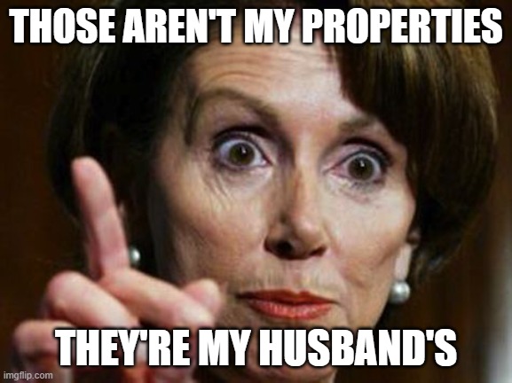 Nancy Pelosi No Spending Problem | THOSE AREN'T MY PROPERTIES THEY'RE MY HUSBAND'S | image tagged in nancy pelosi no spending problem | made w/ Imgflip meme maker