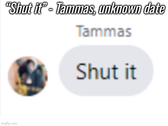 To the haters | “Shut it” - Tammas, unknown date | image tagged in shut it | made w/ Imgflip meme maker