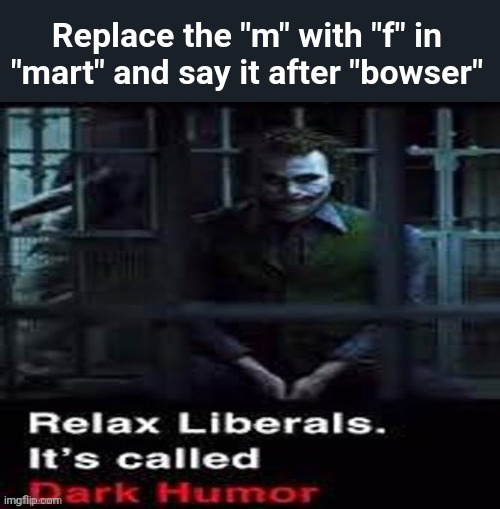 Relax liberals | Replace the "m" with "f" in "mart" and say it after "bowser" | image tagged in relax liberals | made w/ Imgflip meme maker