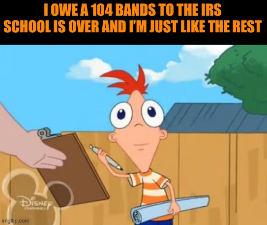 Phineas stare | I OWE A 104 BANDS TO THE IRS SCHOOL IS OVER AND I’M JUST LIKE THE REST | image tagged in phineas stare | made w/ Imgflip meme maker