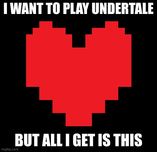 WHY!? | I WANT TO PLAY UNDERTALE; BUT ALL I GET IS THIS | image tagged in memes | made w/ Imgflip meme maker