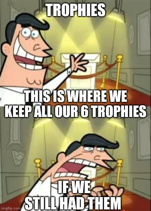 This Is Where I'd Put My Trophy If I Had One | TROPHIES; THIS IS WHERE WE KEEP ALL OUR 6 TROPHIES; IF WE STILL HAD THEM | image tagged in memes,this is where i'd put my trophy if i had one | made w/ Imgflip meme maker