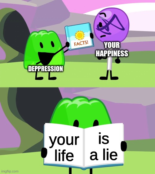 I was bored | YOUR HAPPINESS; DEPPRESSION; is a lie; your life | image tagged in gelatin's book of facts,bfdi,bfb | made w/ Imgflip meme maker