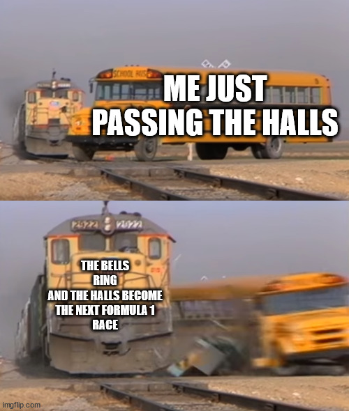 poizoned | ME JUST PASSING THE HALLS; THE BELLS RING
AND THE HALLS BECOME THE NEXT FORMULA 1
RACE | image tagged in a train hitting a school bus | made w/ Imgflip meme maker