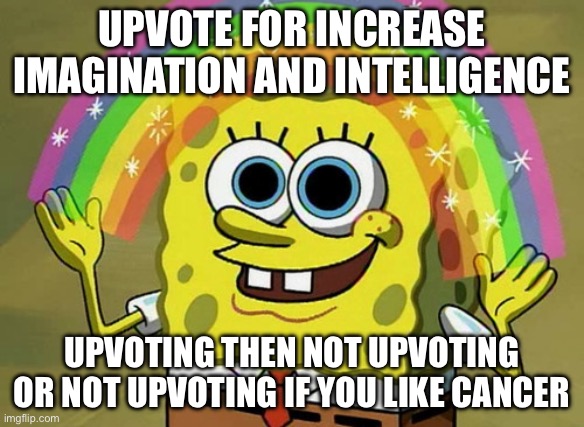 Please, I need the upvotes so I can get the color blue | UPVOTE FOR INCREASE IMAGINATION AND INTELLIGENCE; UPVOTING THEN NOT UPVOTING OR NOT UPVOTING IF YOU LIKE CANCER | image tagged in memes,imagination spongebob,upvote begging | made w/ Imgflip meme maker