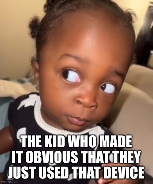 Bombastic side eye | THE KID WHO MADE IT OBVIOUS THAT THEY JUST USED THAT DEVICE | image tagged in bombastic side eye | made w/ Imgflip meme maker