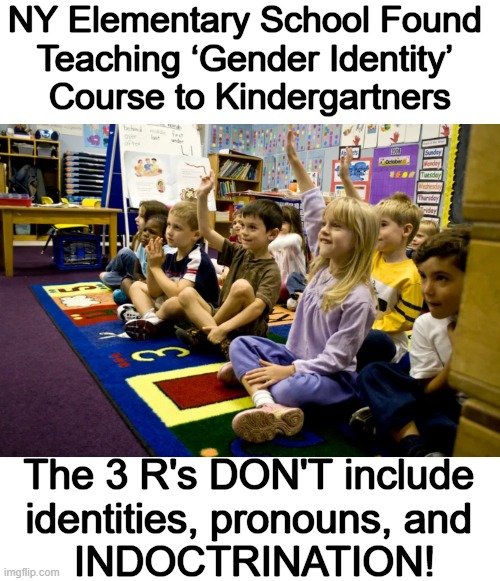 Using photos of kids to introduce “different identities” to promote INCLUSION (should say, PERVERTION!). | NY Elementary School Found 
Teaching ‘Gender Identity’ 
Course to Kindergartners; The 3 R's DON'T include 
identities, pronouns, and 
INDOCTRINATION! | image tagged in edumacation,perverts,liberalism,mentally ill,bad parenting,indoctrination | made w/ Imgflip meme maker