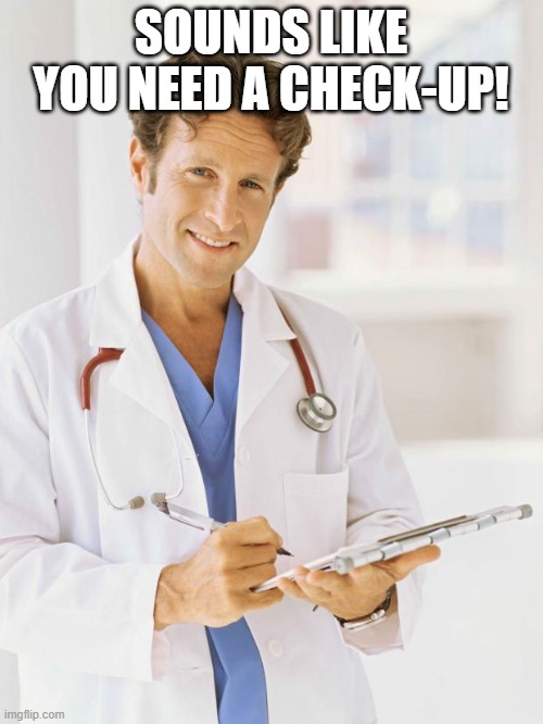 SOUNDS LIKE YOU NEED A CHECK-UP! | image tagged in doctor | made w/ Imgflip meme maker