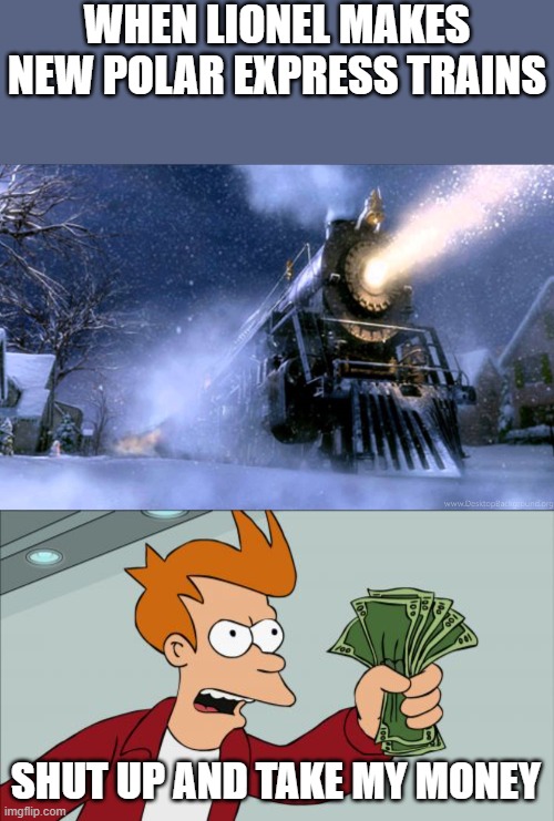 WHEN LIONEL MAKES NEW POLAR EXPRESS TRAINS; SHUT UP AND TAKE MY MONEY | image tagged in polar express train,memes,shut up and take my money fry | made w/ Imgflip meme maker