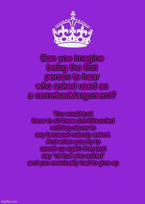 Keep Calm And Carry On Purple | Can you imagine being the first person to hear who asked used as a comeback/argument? You would just have to sit there dumbfounded nothing clever to say because nobody asked. And when you try to speak up again they just say “ok but who asked” and you eventually had to give up | image tagged in memes,keep calm and carry on purple | made w/ Imgflip meme maker