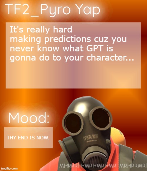 TF2_Pyro Yap | It's really hard making predictions cuz you never know what GPT is gonna do to your character... THY END IS NOW. | image tagged in tf2_pyro yap | made w/ Imgflip meme maker