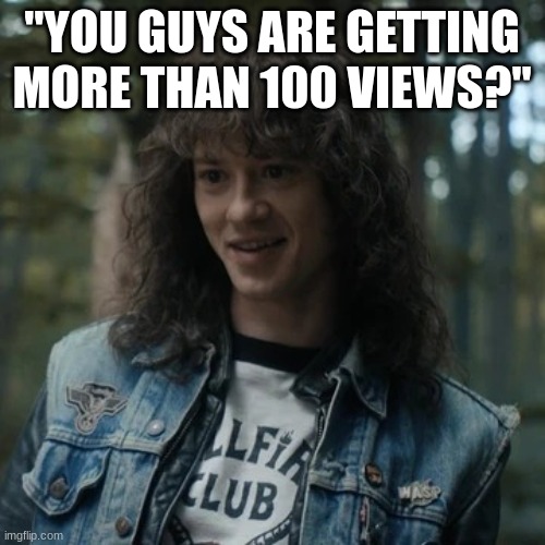 Eddie Munson | "YOU GUYS ARE GETTING MORE THAN 100 VIEWS?" | image tagged in eddie munson | made w/ Imgflip meme maker