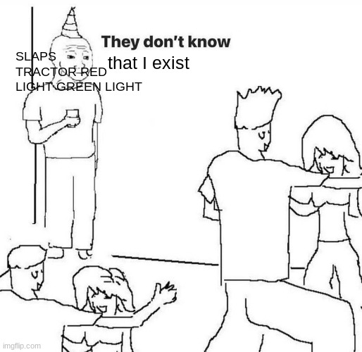 They dont know "....." | that I exist SLAPS TRACTOR RED LIGHT GREEN LIGHT | image tagged in they dont know | made w/ Imgflip meme maker