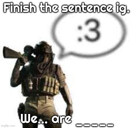 no more than 5 letters :p | Finish the sentence ig. We... are _____ | image tagged in afk 3 | made w/ Imgflip meme maker