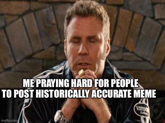 History Memes | ME PRAYING HARD FOR PEOPLE TO POST HISTORICALLY ACCURATE MEME | image tagged in ricky bobby praying,history | made w/ Imgflip meme maker