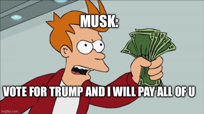 He give money if u vote for Trump!!!? | MUSK:; VOTE FOR TRUMP AND I WILL PAY ALL OF U | image tagged in memes,shut up and take my money fry,elon musk,donald trump,elections | made w/ Imgflip meme maker