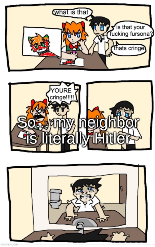 He came over again for dinner last night | So... my neighbor is literally Hitler | image tagged in you're cringe 1 | made w/ Imgflip meme maker