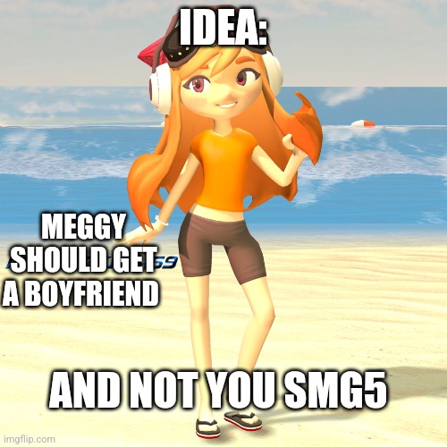 SMG5 don't think about it {Uli note: Honestly no idea if this is on topic or not so if this gets disapproved by another mod then | IDEA:; MEGGY SHOULD GET A BOYFRIEND; AND NOT YOU SMG5 | image tagged in meggy on the beach | made w/ Imgflip meme maker