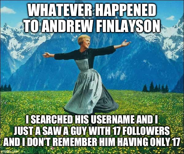 Julie Andrews | WHATEVER HAPPENED TO ANDREW FINLAYSON; I SEARCHED HIS USERNAME AND I JUST A SAW A GUY WITH 17 FOLLOWERS AND I DON’T REMEMBER HIM HAVING ONLY 17 | image tagged in julie andrews | made w/ Imgflip meme maker