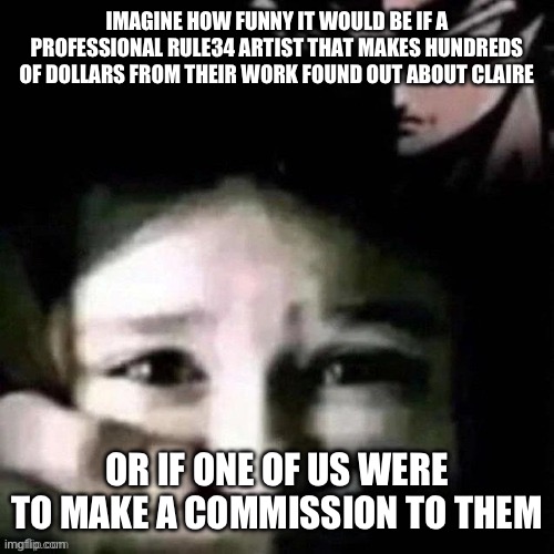 shush | IMAGINE HOW FUNNY IT WOULD BE IF A PROFESSIONAL RULE34 ARTIST THAT MAKES HUNDREDS OF DOLLARS FROM THEIR WORK FOUND OUT ABOUT CLAIRE; OR IF ONE OF US WERE TO MAKE A COMMISSION TO THEM | image tagged in shush | made w/ Imgflip meme maker