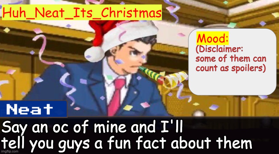 Neat's christmas temp | (Disclaimer: some of them can count as spoilers); Say an oc of mine and I'll tell you guys a fun fact about them | image tagged in neat's christmas temp | made w/ Imgflip meme maker