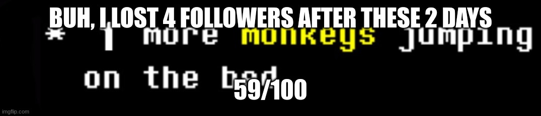 BUH, I LOST 4 FOLLOWERS AFTER THESE 2 DAYS; 59/100 | image tagged in monkey | made w/ Imgflip meme maker