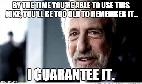 I Guarantee It Meme | BY THE TIME YOU'RE ABLE TO USE THIS JOKE, YOU'LL BE TOO OLD TO REMEMBER IT... I GUARANTEE IT. | image tagged in memes,i guarantee it | made w/ Imgflip meme maker