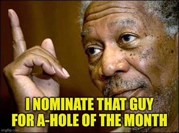 This Morgan Freeman | I NOMINATE THAT GUY FOR A-HOLE OF THE MONTH | image tagged in this morgan freeman | made w/ Imgflip meme maker