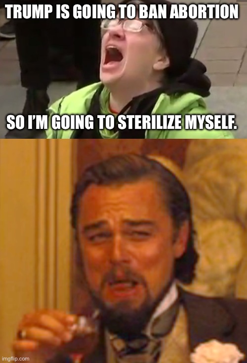 TRUMP IS GOING TO BAN ABORTION; SO I’M GOING TO STERILIZE MYSELF. | image tagged in screaming liberal,memes,laughing leo,donald trump,abortion | made w/ Imgflip meme maker