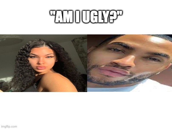 "Am I Ugly?" | "AM I UGLY?" | image tagged in meme | made w/ Imgflip meme maker