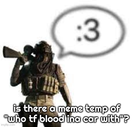 tried looking it up but nothing worked. | is there a meme temp of "who tf blood ina car with"? | image tagged in afk 3 | made w/ Imgflip meme maker