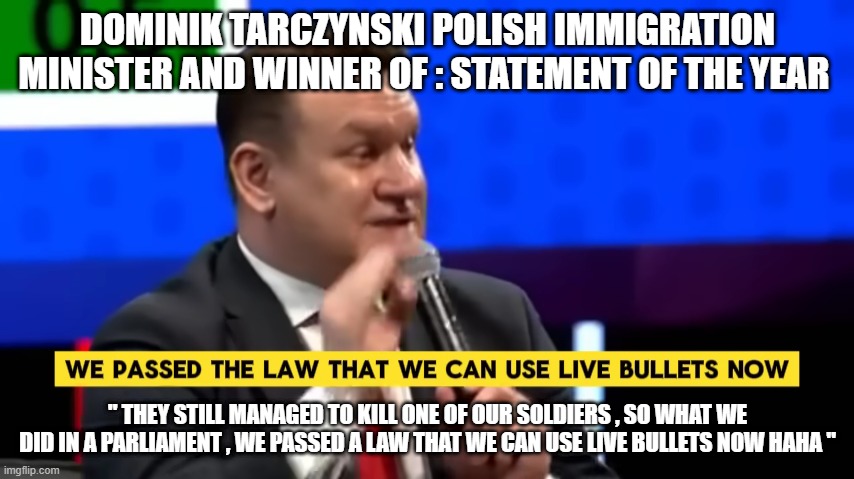 poland is correct | DOMINIK TARCZYNSKI POLISH IMMIGRATION MINISTER AND WINNER OF : STATEMENT OF THE YEAR; " THEY STILL MANAGED TO KILL ONE OF OUR SOLDIERS , SO WHAT WE DID IN A PARLIAMENT , WE PASSED A LAW THAT WE CAN USE LIVE BULLETS NOW HAHA " | made w/ Imgflip meme maker